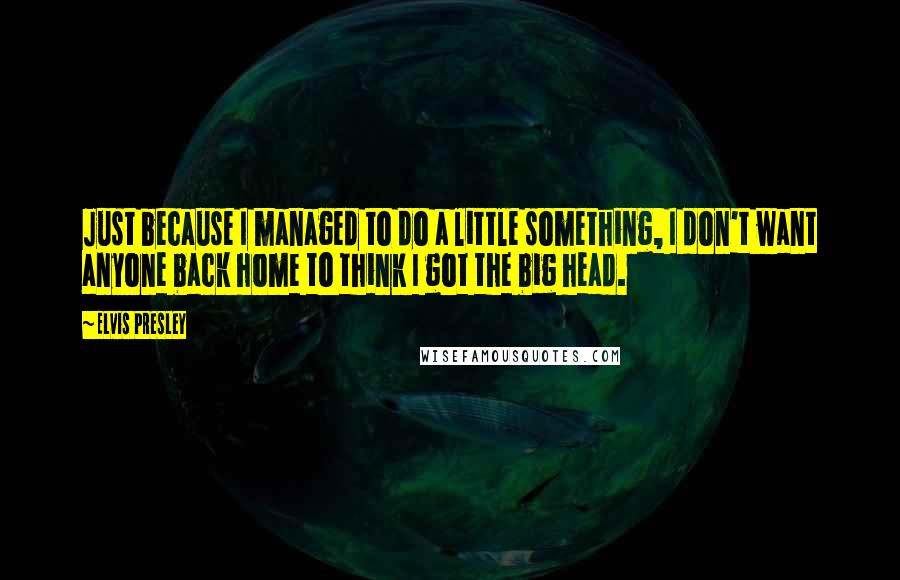 Elvis Presley Quotes: Just because I managed to do a little something, I don't want anyone back home to think I got the big head.