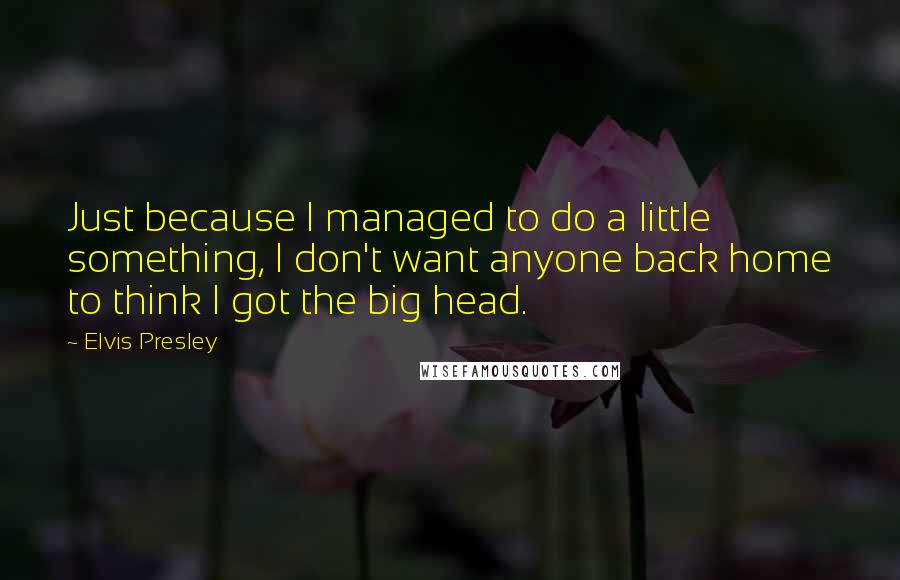 Elvis Presley Quotes: Just because I managed to do a little something, I don't want anyone back home to think I got the big head.