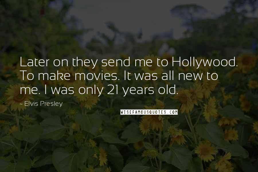 Elvis Presley Quotes: Later on they send me to Hollywood. To make movies. It was all new to me. I was only 21 years old.