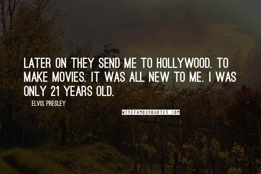 Elvis Presley Quotes: Later on they send me to Hollywood. To make movies. It was all new to me. I was only 21 years old.