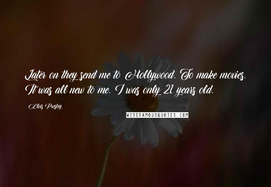 Elvis Presley Quotes: Later on they send me to Hollywood. To make movies. It was all new to me. I was only 21 years old.