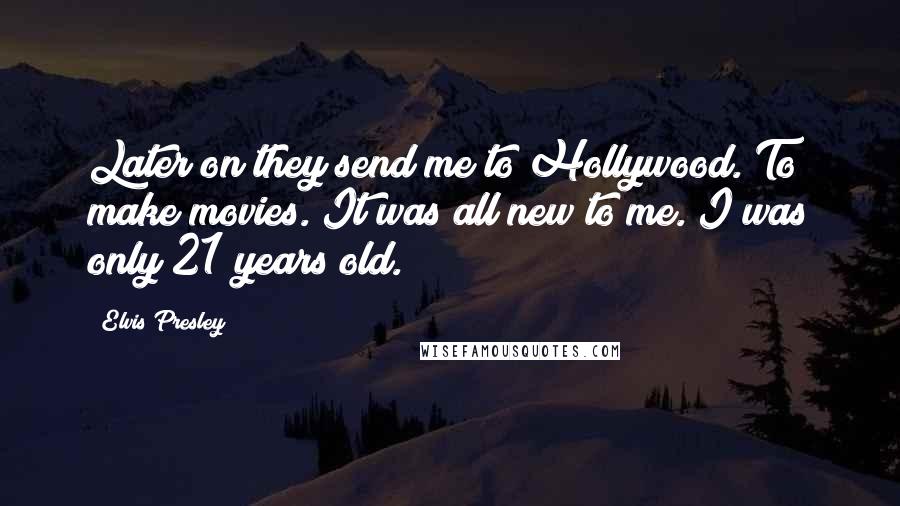 Elvis Presley Quotes: Later on they send me to Hollywood. To make movies. It was all new to me. I was only 21 years old.