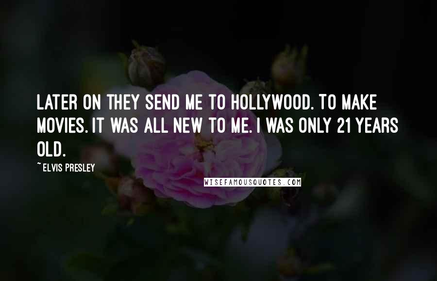 Elvis Presley Quotes: Later on they send me to Hollywood. To make movies. It was all new to me. I was only 21 years old.