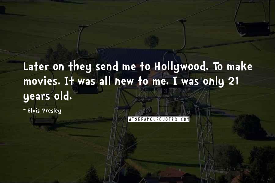 Elvis Presley Quotes: Later on they send me to Hollywood. To make movies. It was all new to me. I was only 21 years old.