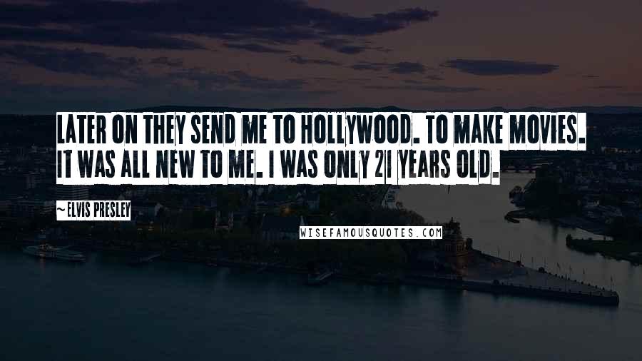 Elvis Presley Quotes: Later on they send me to Hollywood. To make movies. It was all new to me. I was only 21 years old.