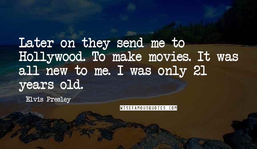 Elvis Presley Quotes: Later on they send me to Hollywood. To make movies. It was all new to me. I was only 21 years old.