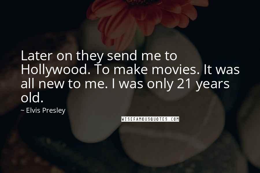 Elvis Presley Quotes: Later on they send me to Hollywood. To make movies. It was all new to me. I was only 21 years old.