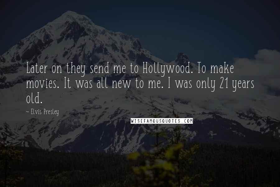 Elvis Presley Quotes: Later on they send me to Hollywood. To make movies. It was all new to me. I was only 21 years old.