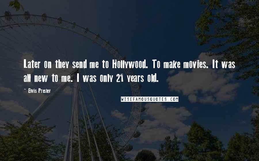 Elvis Presley Quotes: Later on they send me to Hollywood. To make movies. It was all new to me. I was only 21 years old.