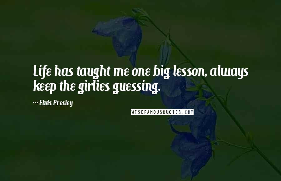 Elvis Presley Quotes: Life has taught me one big lesson, always keep the girlies guessing.