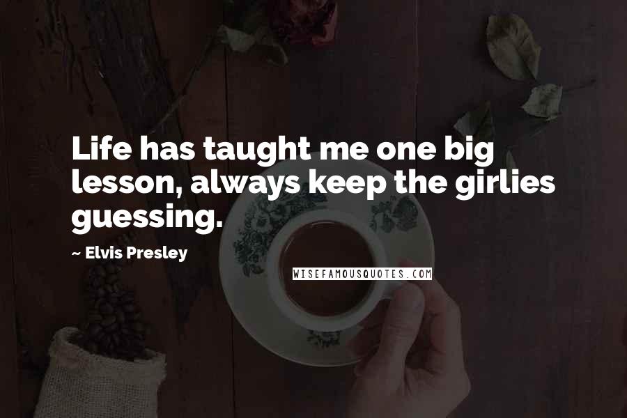 Elvis Presley Quotes: Life has taught me one big lesson, always keep the girlies guessing.