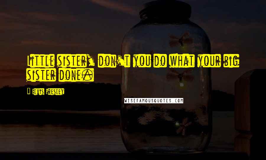 Elvis Presley Quotes: Little sister, don't you do what your big sister done.
