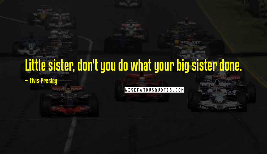 Elvis Presley Quotes: Little sister, don't you do what your big sister done.