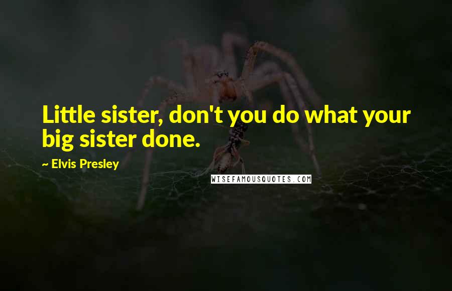 Elvis Presley Quotes: Little sister, don't you do what your big sister done.