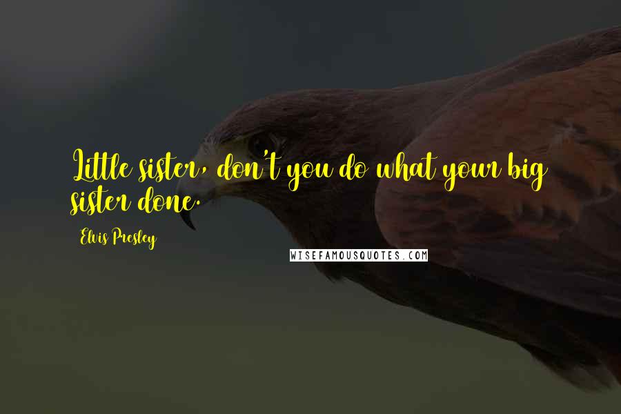 Elvis Presley Quotes: Little sister, don't you do what your big sister done.