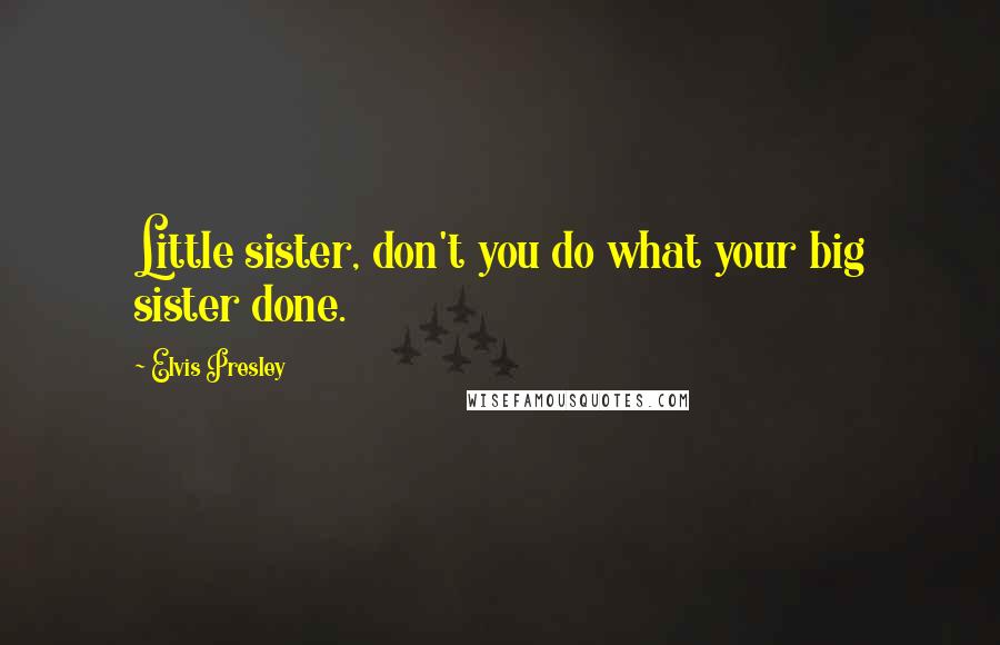 Elvis Presley Quotes: Little sister, don't you do what your big sister done.