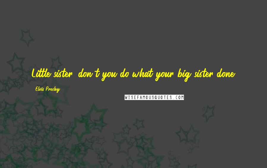 Elvis Presley Quotes: Little sister, don't you do what your big sister done.
