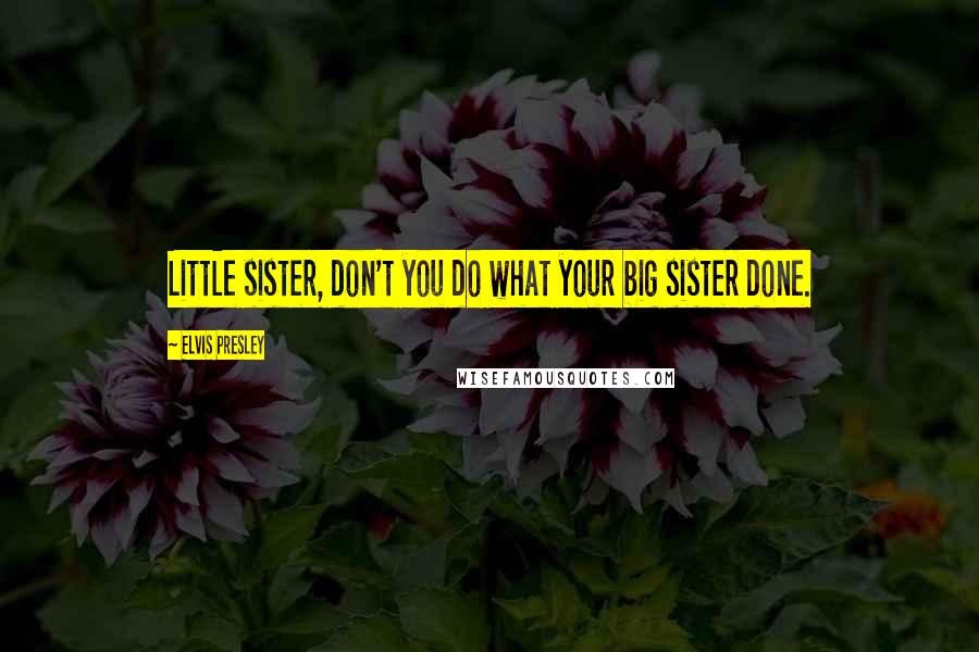 Elvis Presley Quotes: Little sister, don't you do what your big sister done.