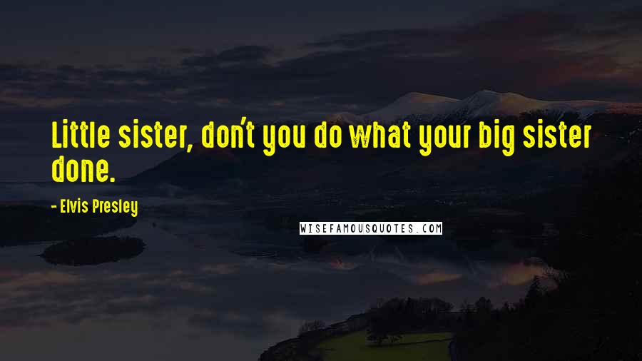 Elvis Presley Quotes: Little sister, don't you do what your big sister done.