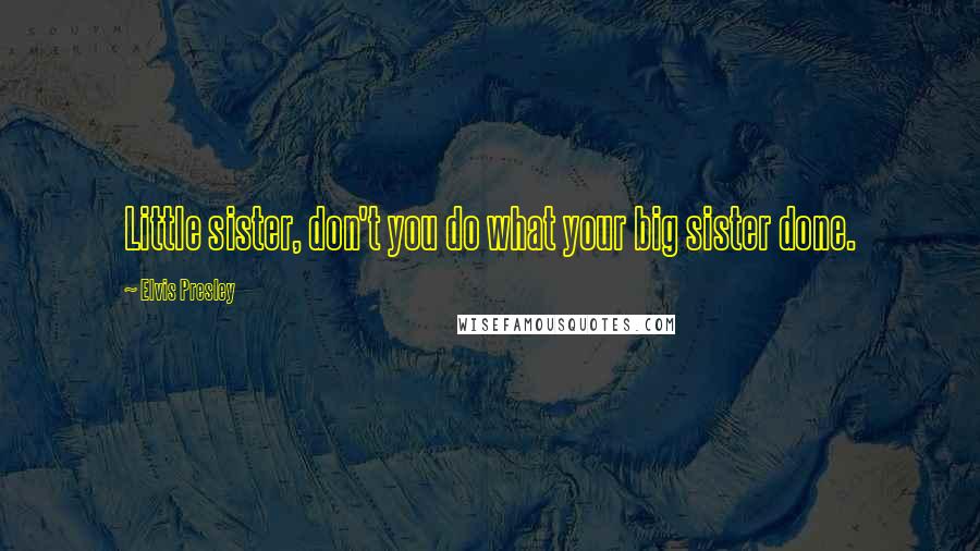 Elvis Presley Quotes: Little sister, don't you do what your big sister done.