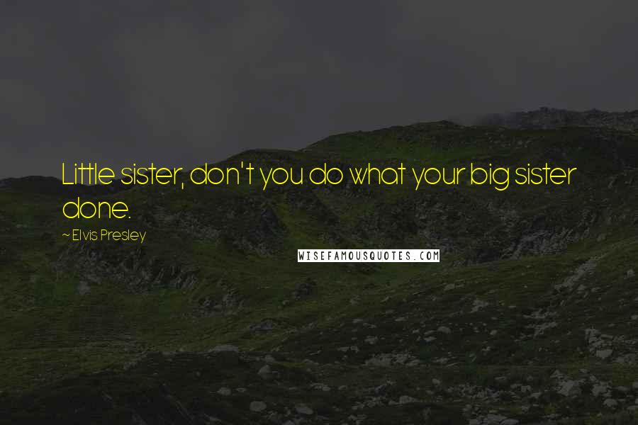 Elvis Presley Quotes: Little sister, don't you do what your big sister done.