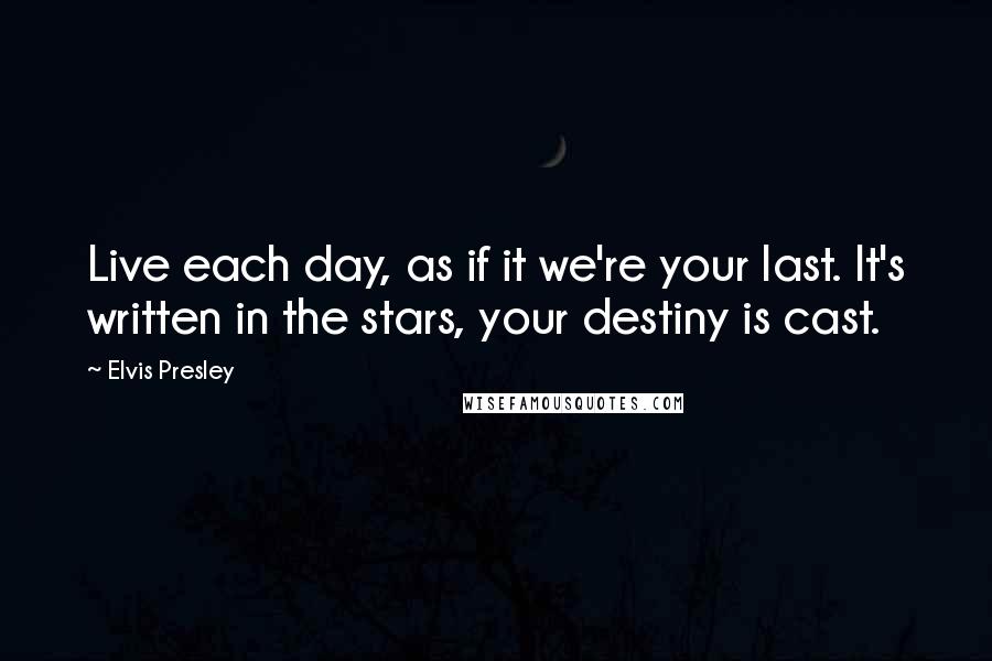 Elvis Presley Quotes: Live each day, as if it we're your last. It's written in the stars, your destiny is cast.