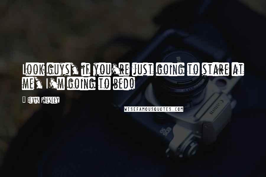 Elvis Presley Quotes: Look guys, if you're just going to stare at me, I'm going to bed!