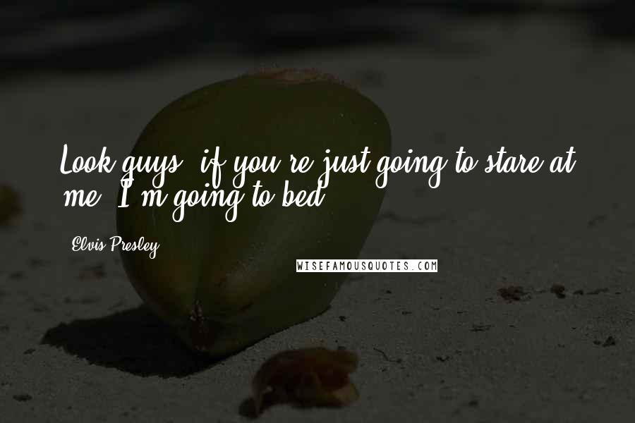 Elvis Presley Quotes: Look guys, if you're just going to stare at me, I'm going to bed!