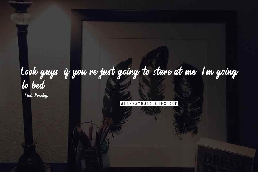 Elvis Presley Quotes: Look guys, if you're just going to stare at me, I'm going to bed!