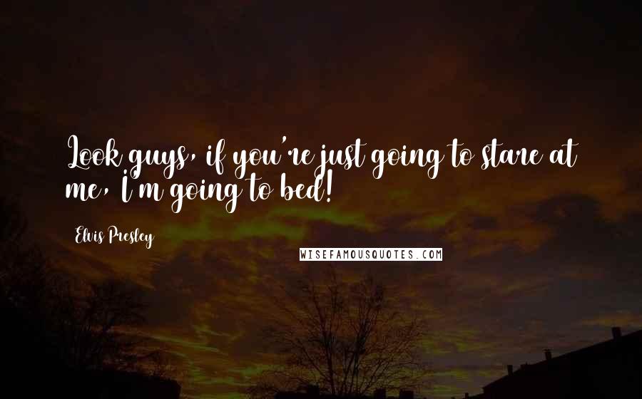 Elvis Presley Quotes: Look guys, if you're just going to stare at me, I'm going to bed!