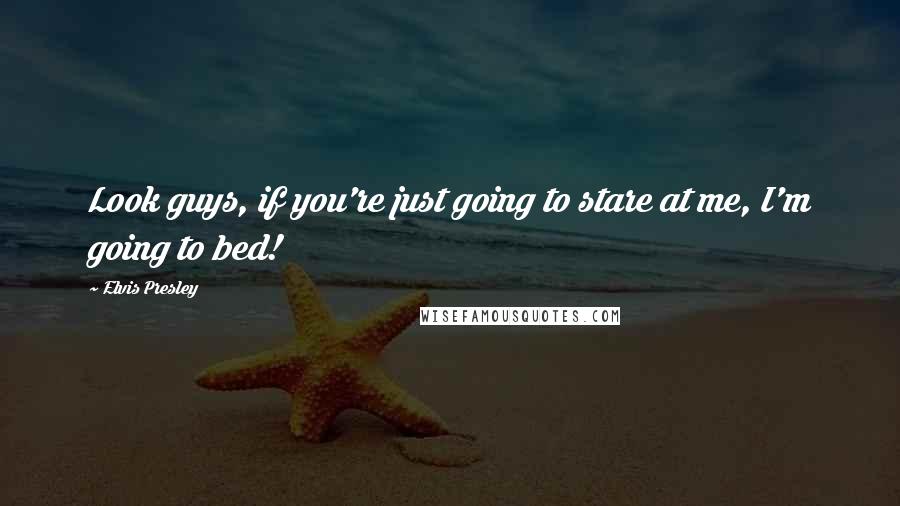 Elvis Presley Quotes: Look guys, if you're just going to stare at me, I'm going to bed!