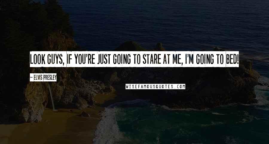 Elvis Presley Quotes: Look guys, if you're just going to stare at me, I'm going to bed!