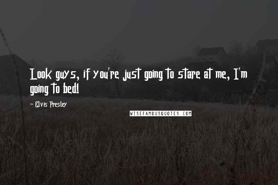 Elvis Presley Quotes: Look guys, if you're just going to stare at me, I'm going to bed!