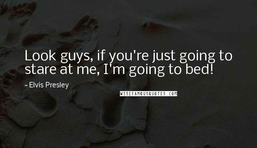 Elvis Presley Quotes: Look guys, if you're just going to stare at me, I'm going to bed!