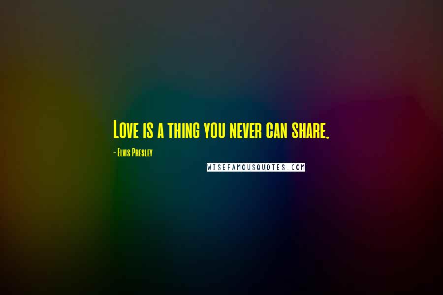 Elvis Presley Quotes: Love is a thing you never can share.