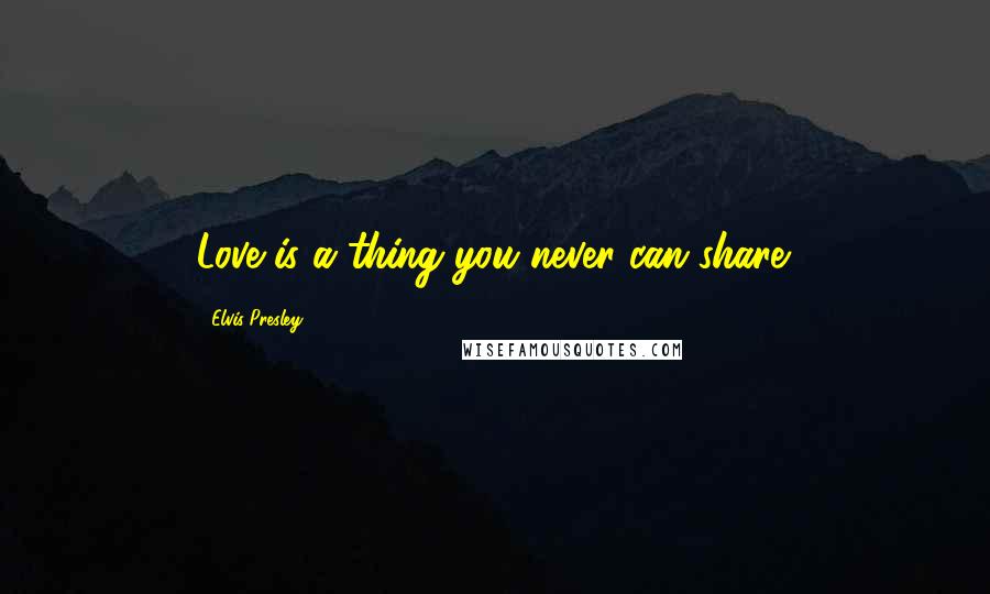 Elvis Presley Quotes: Love is a thing you never can share.