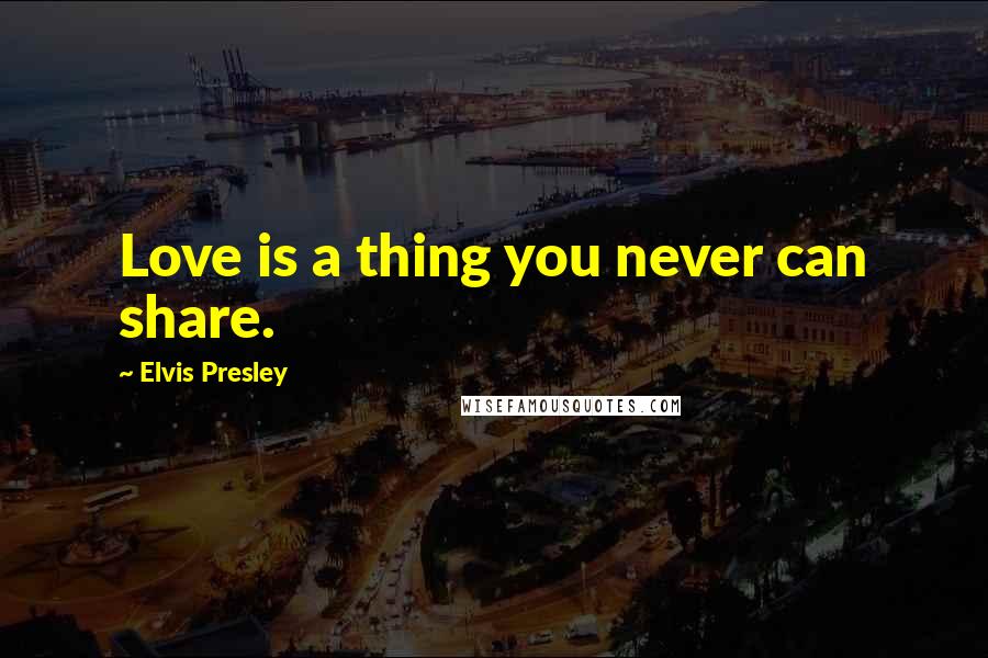 Elvis Presley Quotes: Love is a thing you never can share.