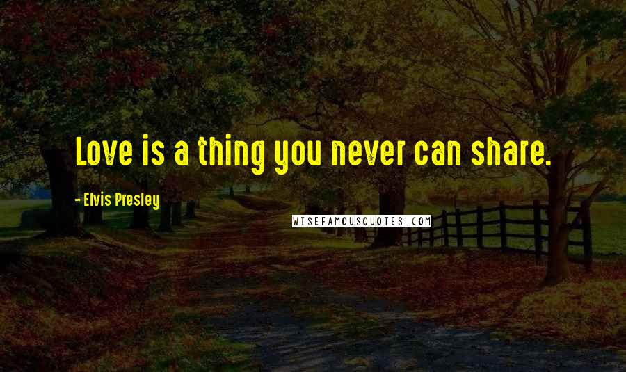 Elvis Presley Quotes: Love is a thing you never can share.