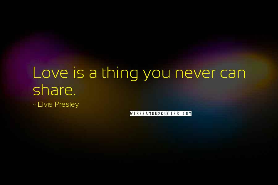 Elvis Presley Quotes: Love is a thing you never can share.