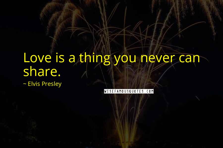 Elvis Presley Quotes: Love is a thing you never can share.