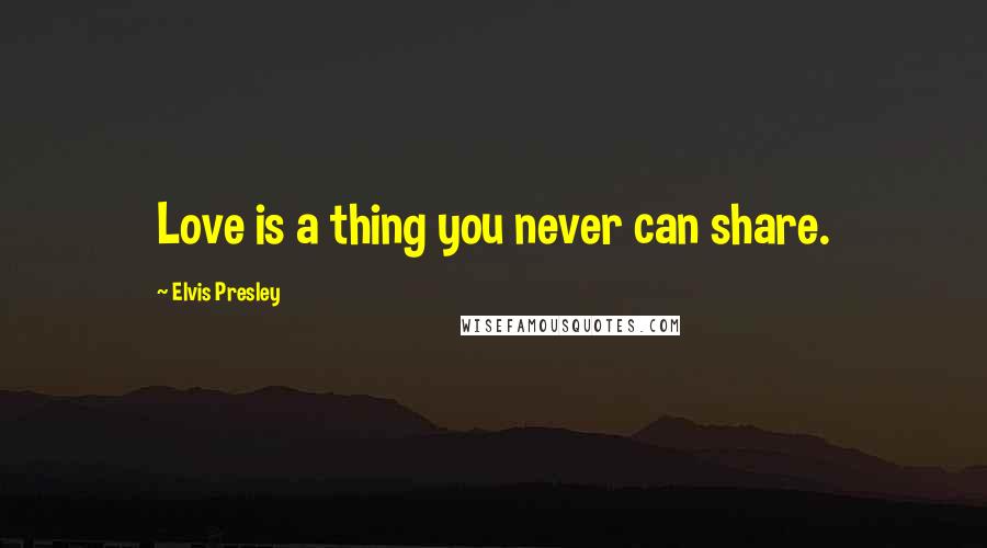 Elvis Presley Quotes: Love is a thing you never can share.