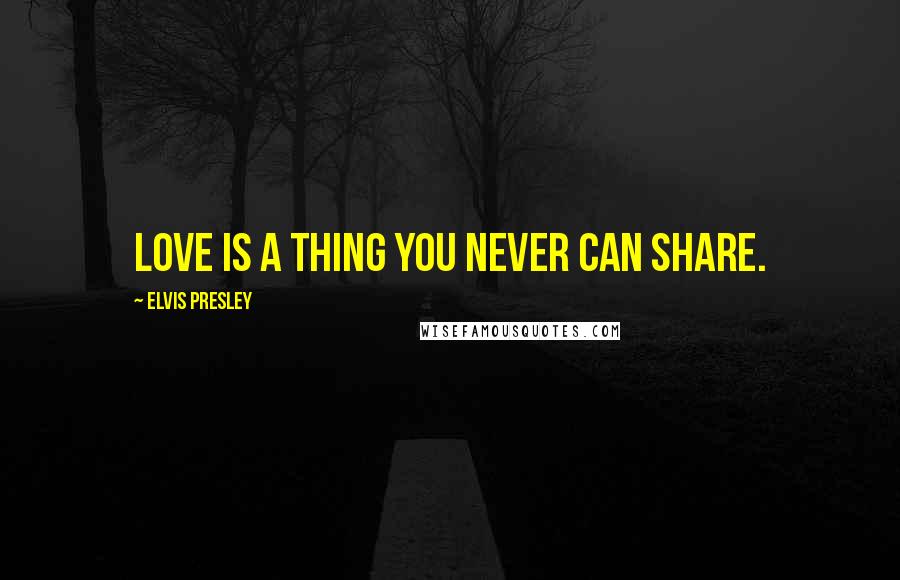 Elvis Presley Quotes: Love is a thing you never can share.