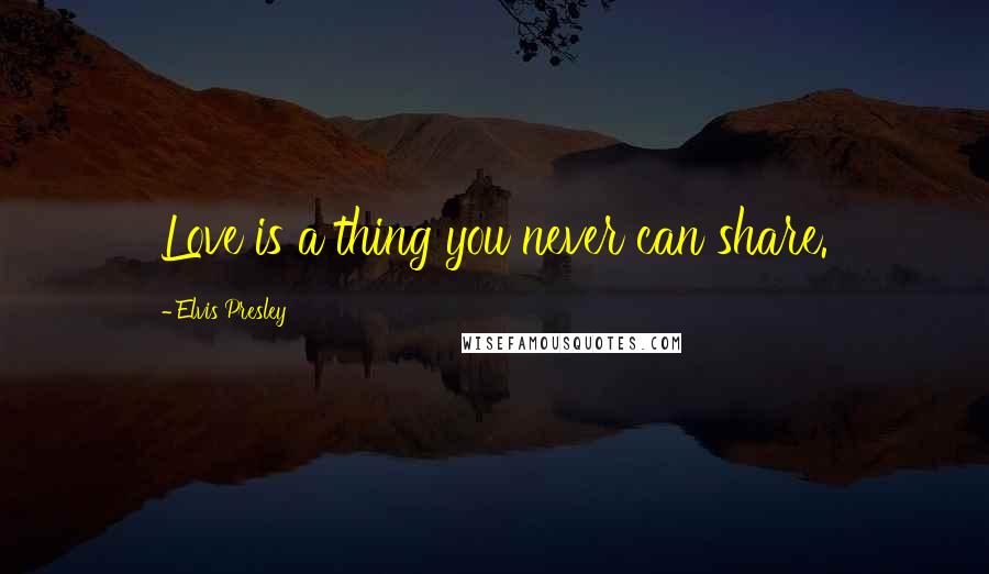 Elvis Presley Quotes: Love is a thing you never can share.