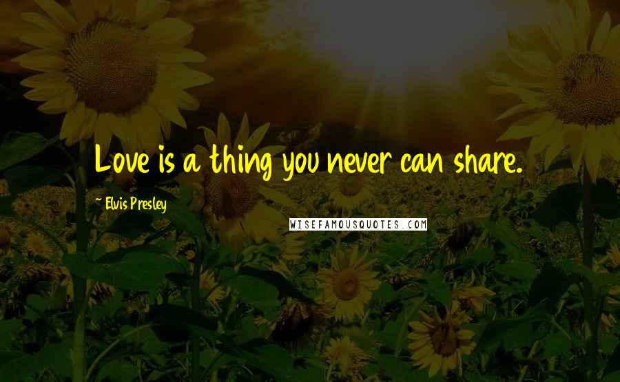 Elvis Presley Quotes: Love is a thing you never can share.