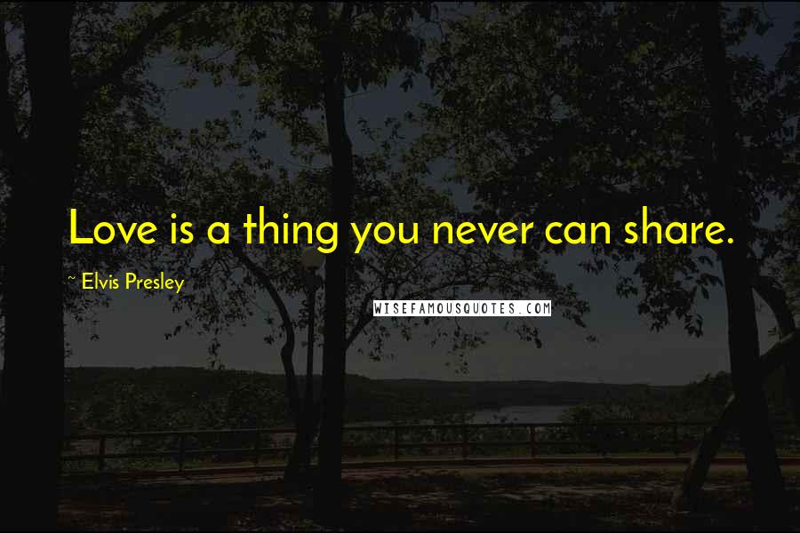 Elvis Presley Quotes: Love is a thing you never can share.