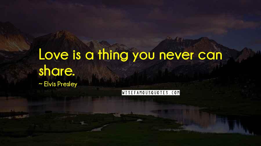 Elvis Presley Quotes: Love is a thing you never can share.