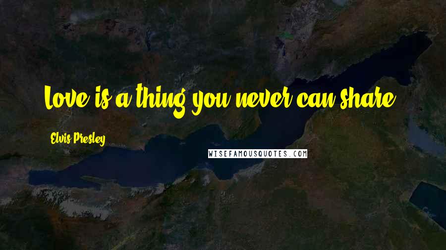 Elvis Presley Quotes: Love is a thing you never can share.