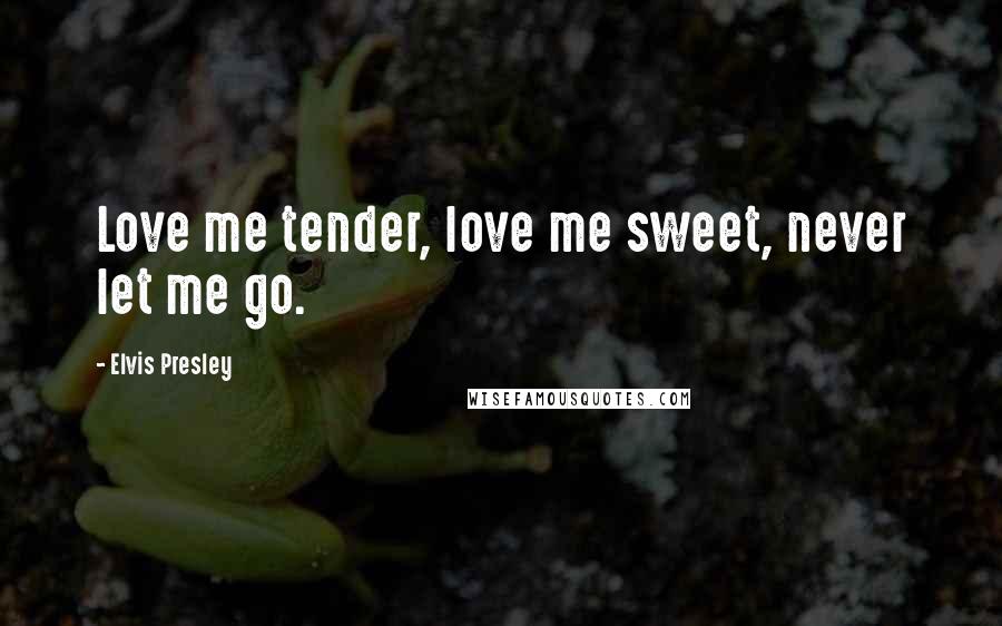 Elvis Presley Quotes: Love me tender, love me sweet, never let me go.