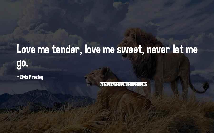 Elvis Presley Quotes: Love me tender, love me sweet, never let me go.