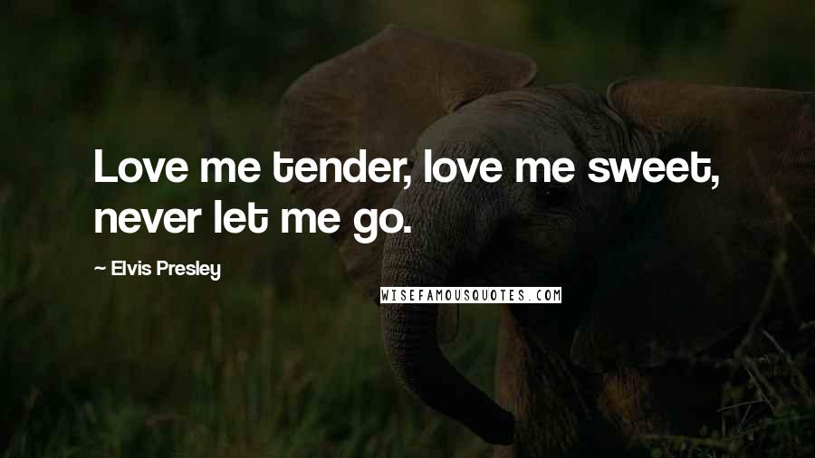 Elvis Presley Quotes: Love me tender, love me sweet, never let me go.